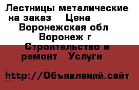 Лестницы металические на заказ. › Цена ­ 2 000 - Воронежская обл., Воронеж г. Строительство и ремонт » Услуги   